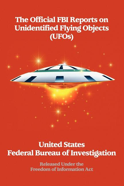 The Official FBI Reports on Unidentified Flying Objects (UFOs) Released Under the Freedom of Information ACT: Released Under the Freedom of Informatio